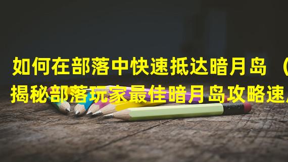 如何在部落中快速抵达暗月岛 （揭秘部落玩家最佳暗月岛攻略速成法）